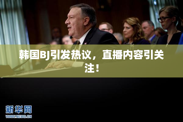 韩国BJ引发热议，直播内容引关注！