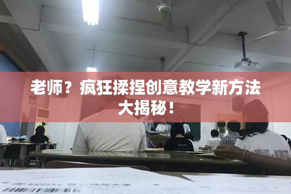 老师？疯狂揉捏创意教学新方法大揭秘！