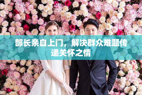 部长亲自上门，解决群众难题传递关怀之情
