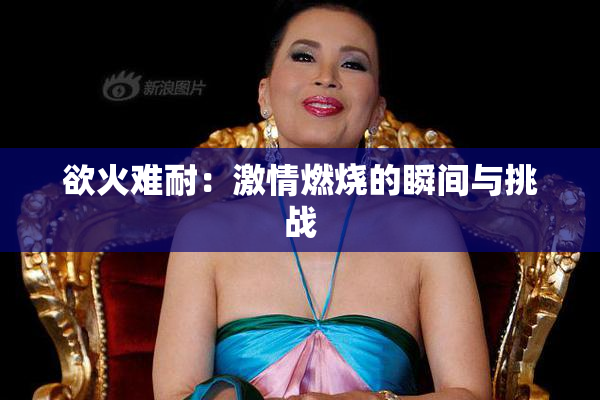 欲火难耐：激情燃烧的瞬间与挑战