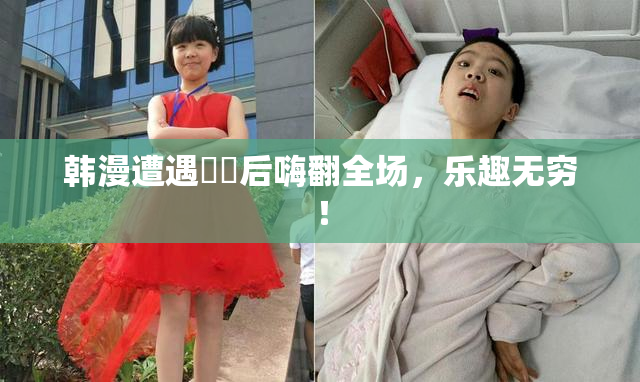韩漫遭遇❌‌后嗨翻全场，乐趣无穷！