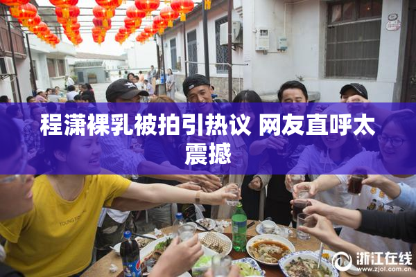 程潇裸乳被拍引热议 网友直呼太震撼