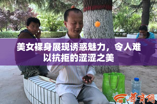 美女裸身展现诱惑魅力，令人难以抗拒的涩涩之美