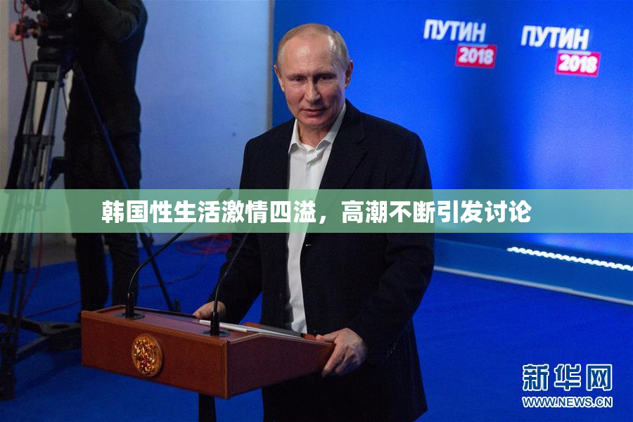 韩国性生活激情四溢，高潮不断引发讨论