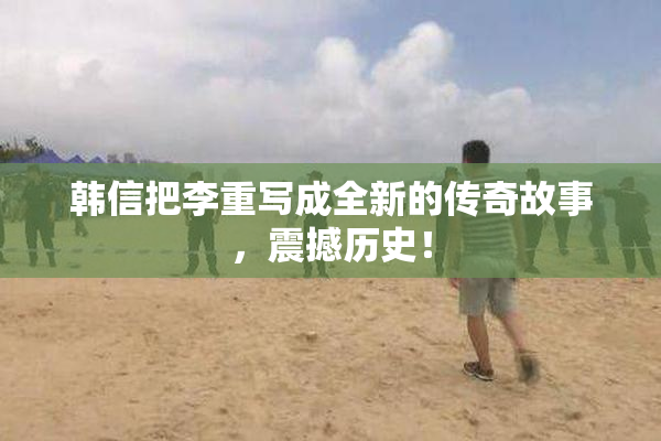 韩信把李重写成全新的传奇故事，震撼历史！