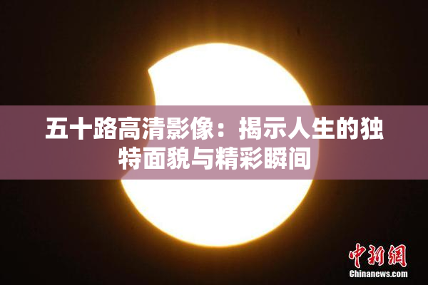 五十路高清影像：揭示人生的独特面貌与精彩瞬间