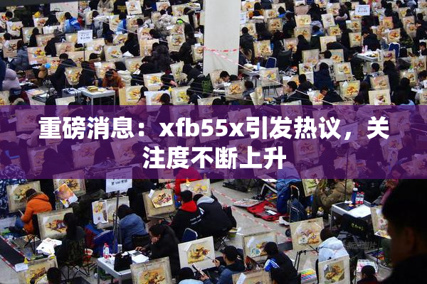 重磅消息：xfb55x引发热议，关注度不断上升