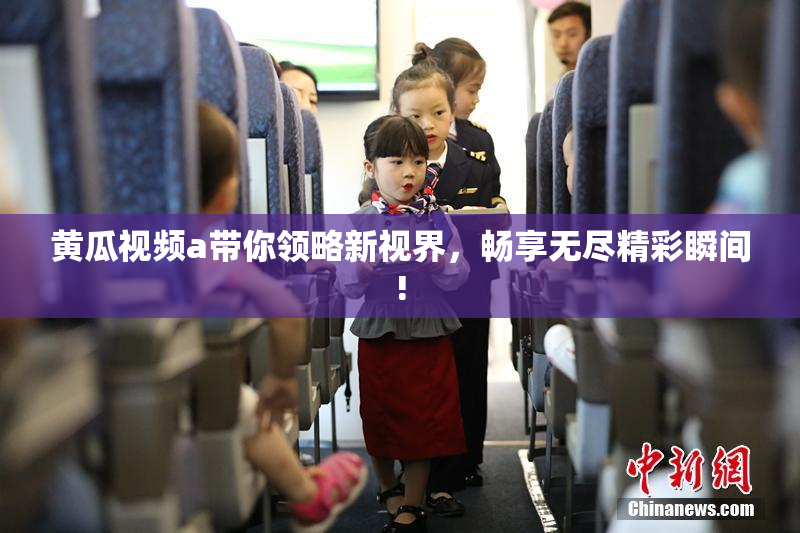 黄瓜视频a带你领略新视界，畅享无尽精彩瞬间!