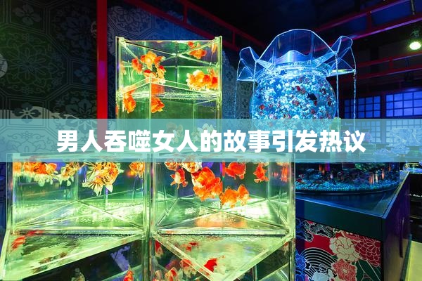 男人吞噬女人的故事引发热议