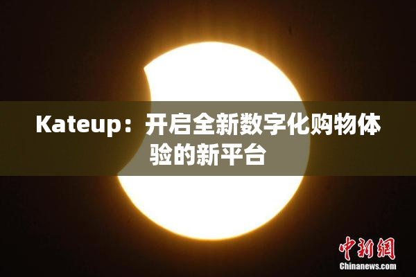 Kateup：开启全新数字化购物体验的新平台