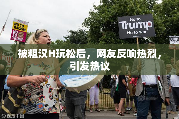 被粗汉H玩松后，网友反响热烈，引发热议