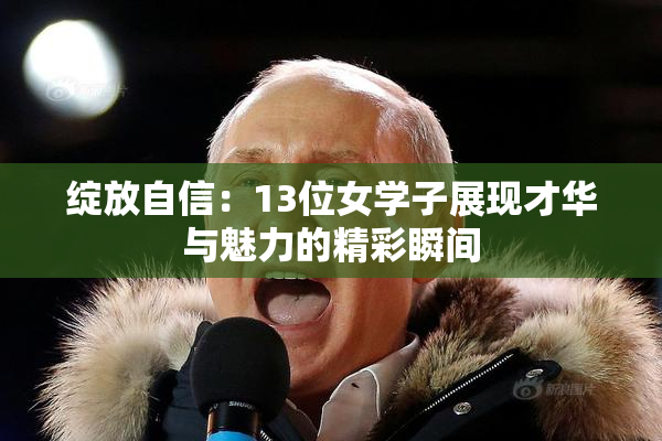 绽放自信：13位女学子展现才华与魅力的精彩瞬间
