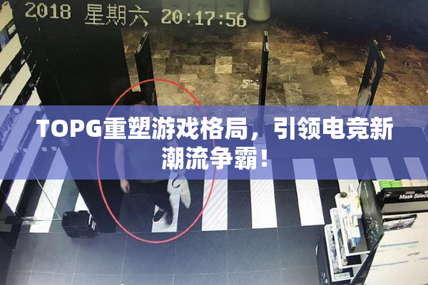 TOPG重塑游戏格局，引领电竞新潮流争霸！