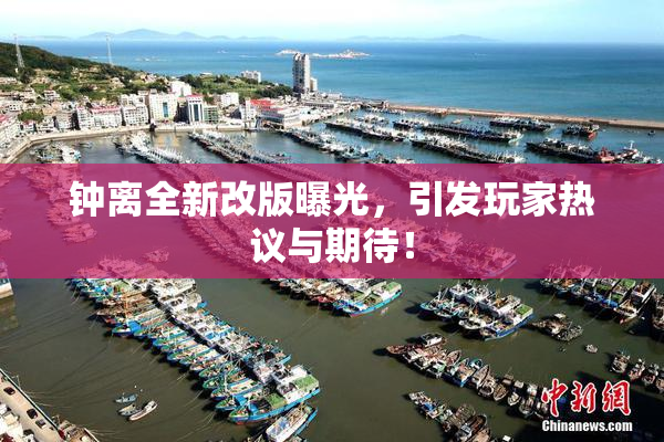 钟离全新改版曝光，引发玩家热议与期待！