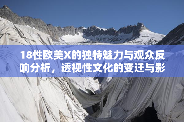18性欧美X的独特魅力与观众反响分析，透视性文化的变迁与影响