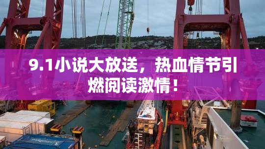 9.1小说大放送，热血情节引燃阅读激情！