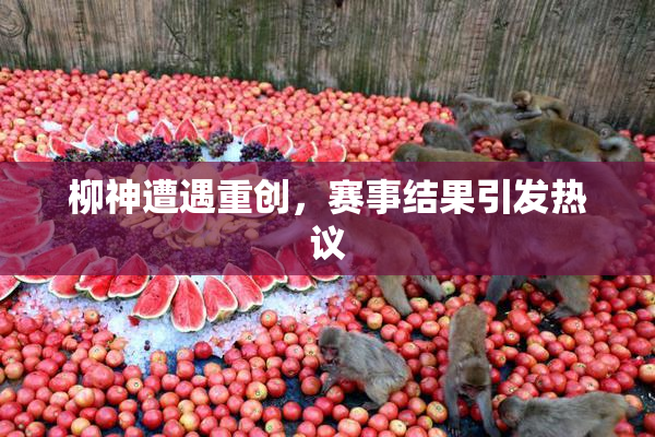 柳神遭遇重创，赛事结果引发热议