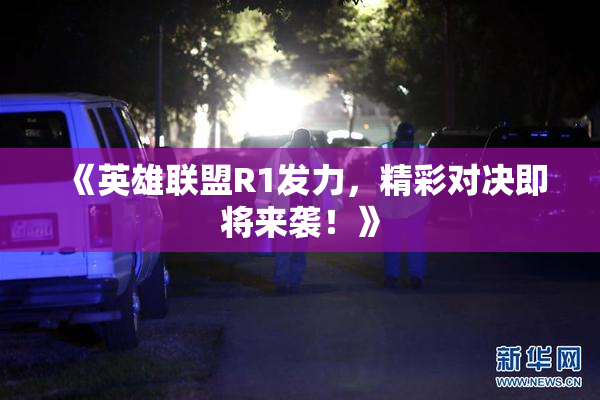 《英雄联盟R1发力，精彩对决即将来袭！》