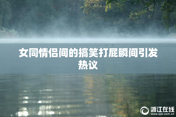 女同情侣间的搞笑打屁瞬间引发热议