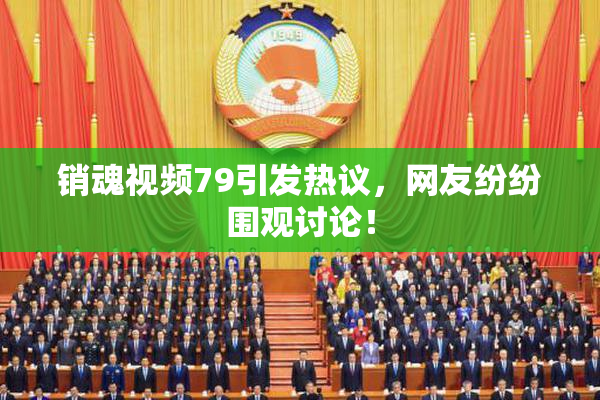 销魂视频79引发热议，网友纷纷围观讨论！