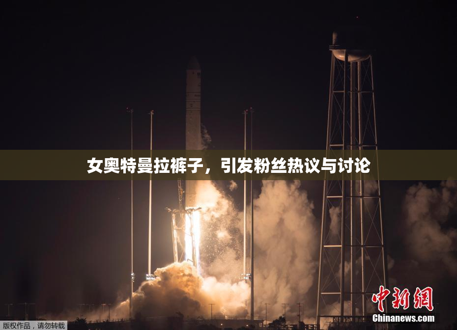 女奥特曼拉裤子，引发粉丝热议与讨论