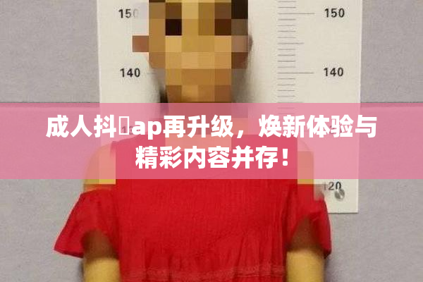 成人抖抈ap再升级，焕新体验与精彩内容并存！