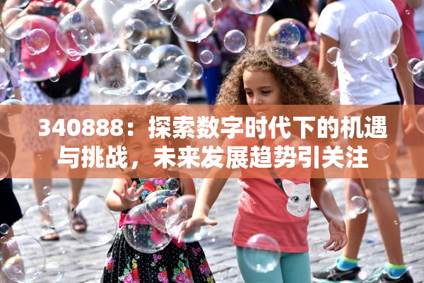 340888：探索数字时代下的机遇与挑战，未来发展趋势引关注