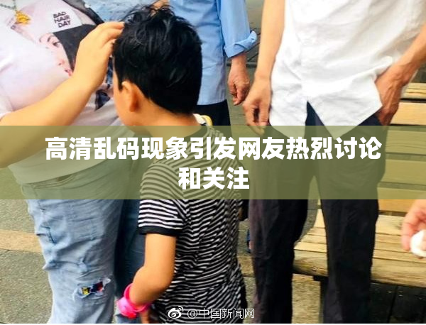 高清乱码现象引发网友热烈讨论和关注