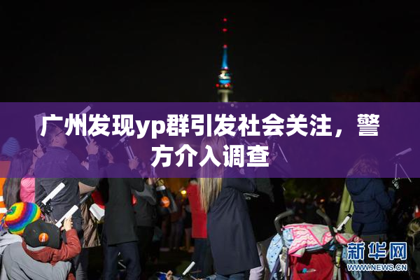 广州发现yp群引发社会关注，警方介入调查