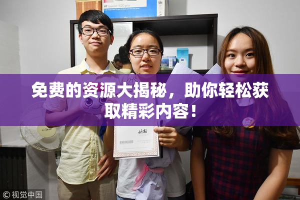 免费的资源大揭秘，助你轻松获取精彩内容！