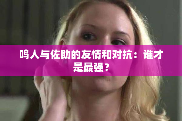 鸣人与佐助的友情和对抗：谁才是最强？