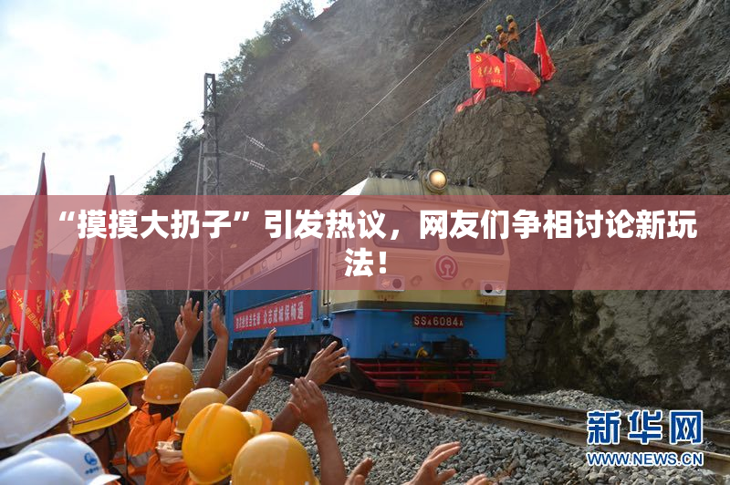 “摸摸大扔子”引发热议，网友们争相讨论新玩法！