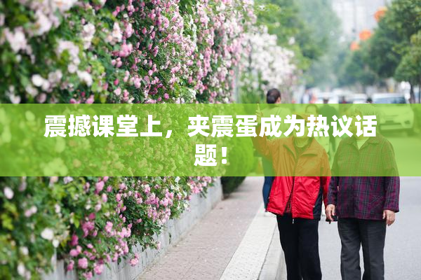 震撼课堂上，夹震蛋成为热议话题！