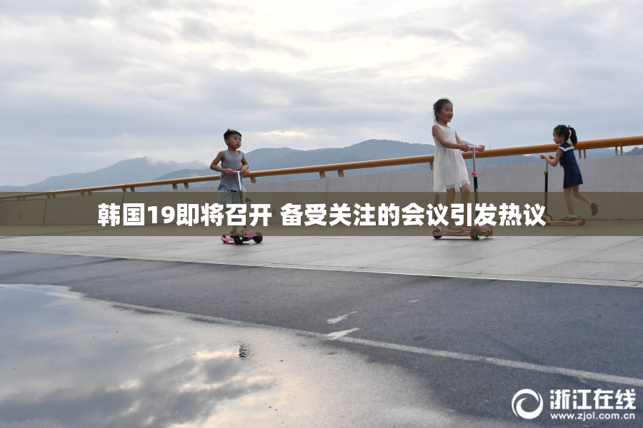 韩国19即将召开 备受关注的会议引发热议