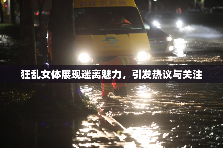 狂乱女体展现迷离魅力，引发热议与关注
