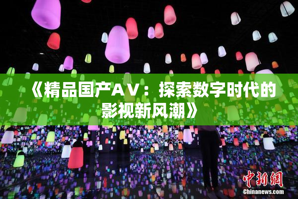 《精品国产AⅤ：探索数字时代的影视新风潮》