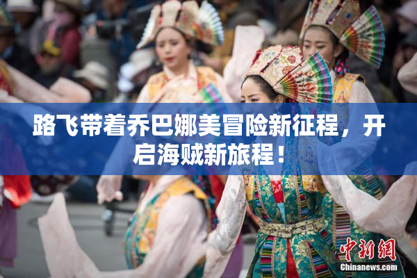 路飞带着乔巴娜美冒险新征程，开启海贼新旅程！