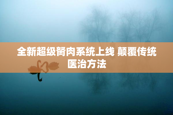 全新超级胬肉系统上线 颠覆传统医治方法