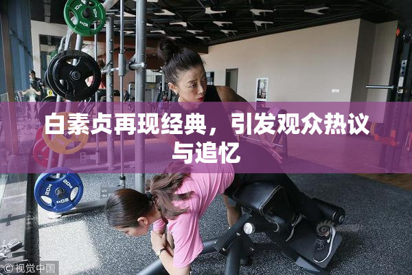 白素贞再现经典，引发观众热议与追忆