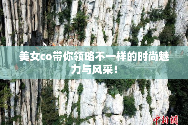 美女co带你领略不一样的时尚魅力与风采！