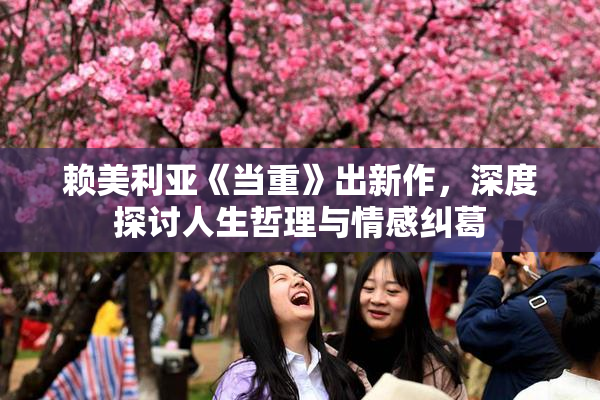 赖美利亚《当重》出新作，深度探讨人生哲理与情感纠葛