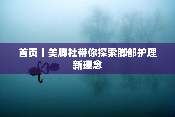 首页丨美脚社带你探索脚部护理新理念