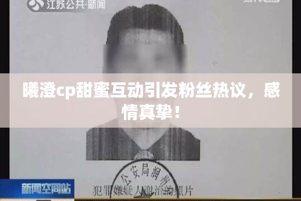 曦澄cp甜蜜互动引发粉丝热议，感情真挚！