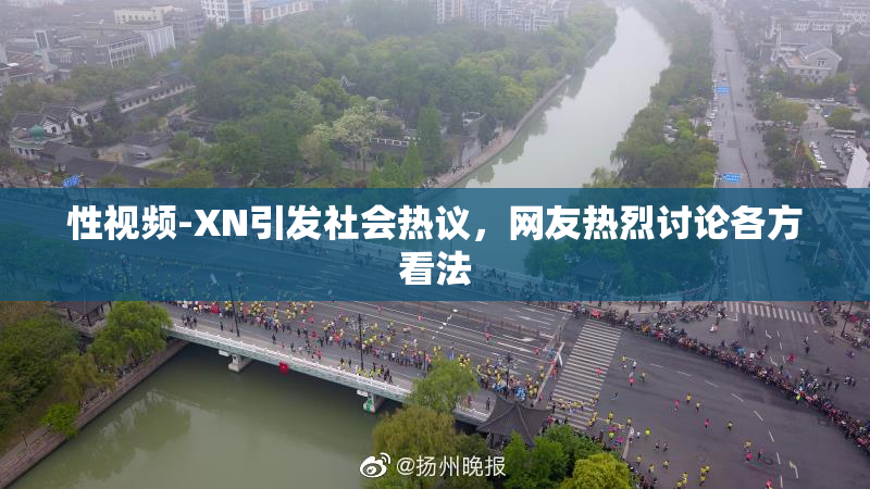 性视频-XN引发社会热议，网友热烈讨论各方看法