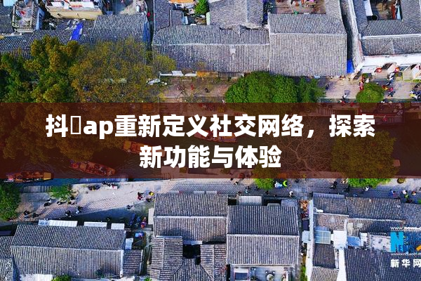 抖抈ap重新定义社交网络，探索新功能与体验