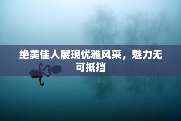 绝美佳人展现优雅风采，魅力无可抵挡