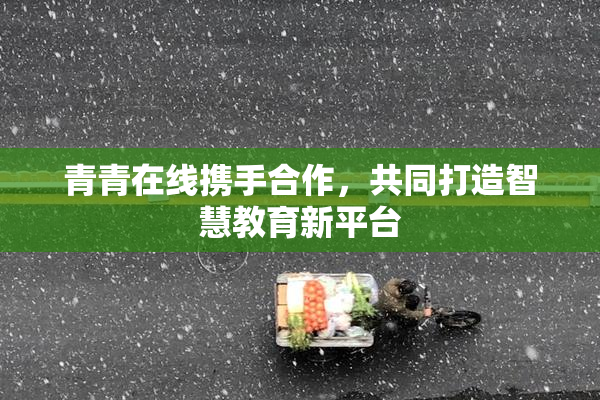 青青在线携手合作，共同打造智慧教育新平台