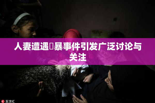 人妻遭遇強暴事件引发广泛讨论与关注