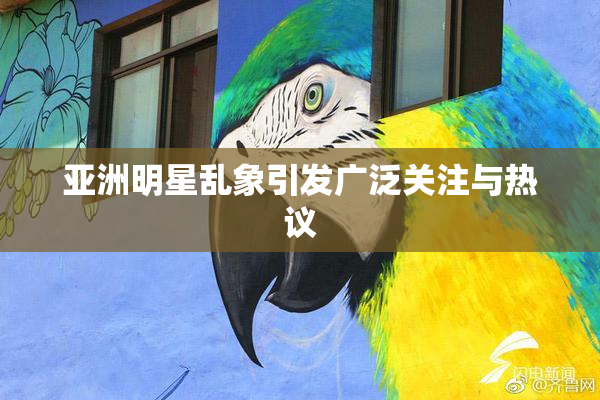 亚洲明星乱象引发广泛关注与热议