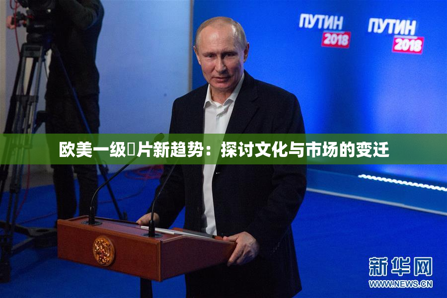 欧美一级婬片新趋势：探讨文化与市场的变迁